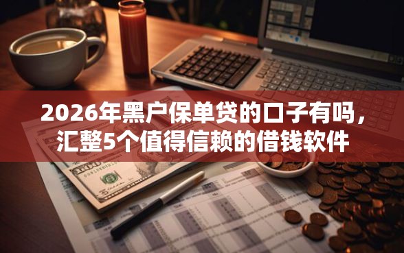 2026年黑户保单贷的口子有吗，汇整5个值得信赖的借钱软件