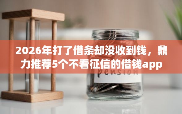 2026年打了借条却没收到钱，鼎力推荐5个不看征信的借钱app