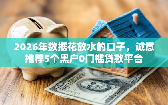 2026年数据花放水的口子,诚意推荐5个黑户0门槛贷款平台 2026年数据花放水的口子,诚意推荐5个黑户0门槛贷款平台