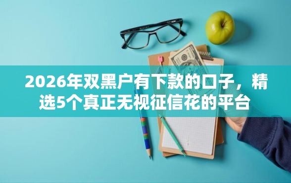 2026年双黑户有下款的口子，精选5个真正无视征信花的平台