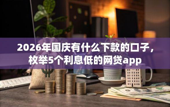 2026年国庆有什么下款的口子，枚举5个利息低的网贷app