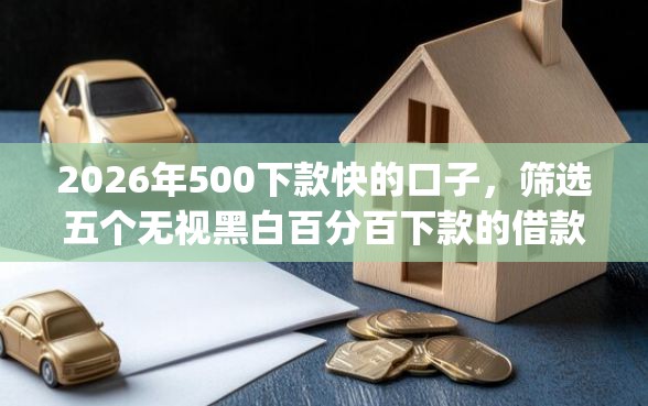 2026年500下款快的口子，筛选五个无视黑白百分百下款的借款app