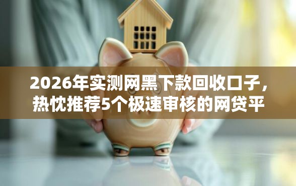 2026年实测网黑下款回收口子，热忱推荐5个极速审核的网贷平台