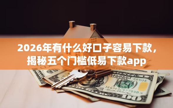 2026年有什么好口子容易下款，揭秘五个门槛低易下款app
