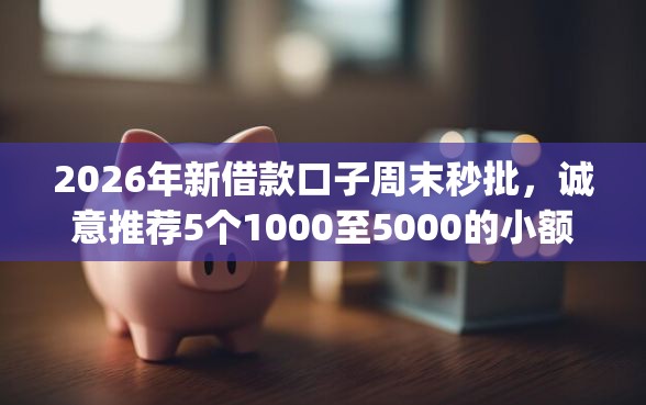 2026年新借款口子周末秒批,诚意推荐5个1000至5000的小额贷款app 2026年新借款口子周末秒批,诚意推荐5个1000至5000的小额贷款app