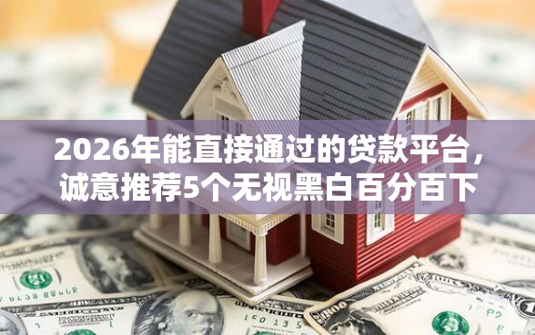 2026年能直接通过的贷款平台，诚意推荐5个无视黑白百分百下款的借款口子