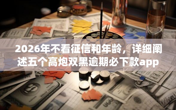 2026年不看征信和年龄，详细阐述五个高炮双黑逾期必下款app