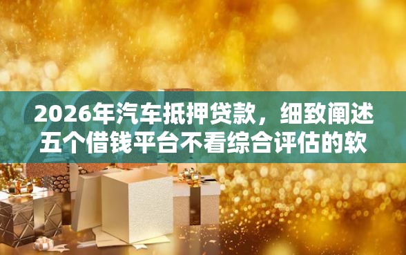 2026年汽车抵押贷款,细致阐述五个借钱平台不看综合评估的软件 2026年汽车抵押贷款,细致阐述五个借钱平台不看综合评估的软件