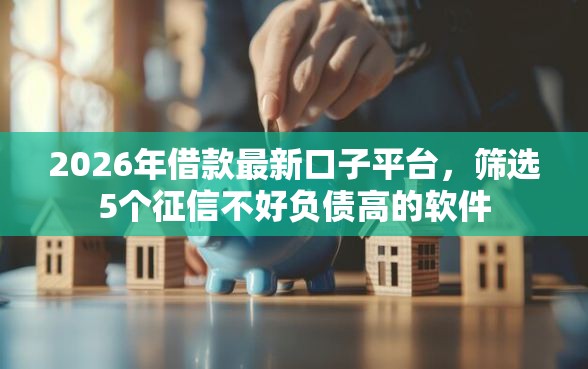 2026年借款最新口子平台，筛选5个征信不好负债高的软件