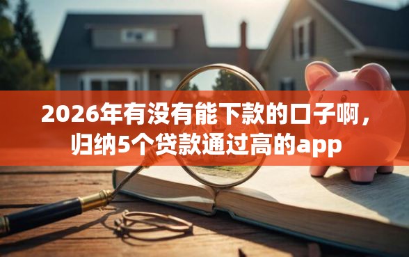 2026年有没有能下款的口子啊，归纳5个贷款通过高的app