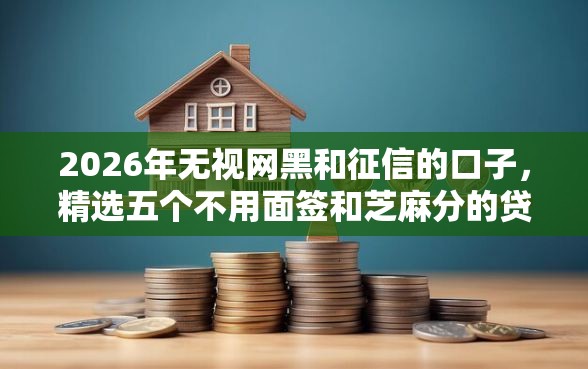 2026年无视网黑和征信的口子，精选五个不用面签和芝麻分的贷款软件