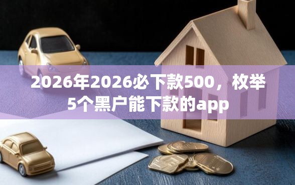 2026年2026必下款500，枚举5个黑户能下款的app