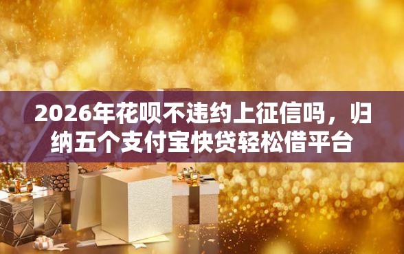 2026年花呗不违约上征信吗，归纳五个支付宝快贷轻松借平台