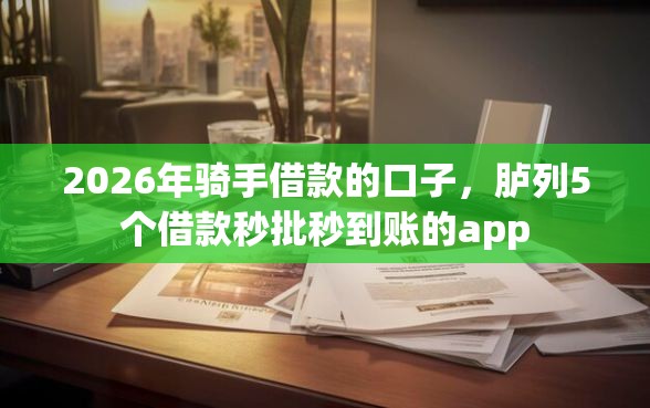 2026年骑手借款的口子，胪列5个借款秒批秒到账的app