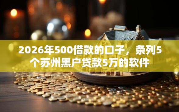 2026年500借款的口子，条列5个苏州黑户贷款5万的软件