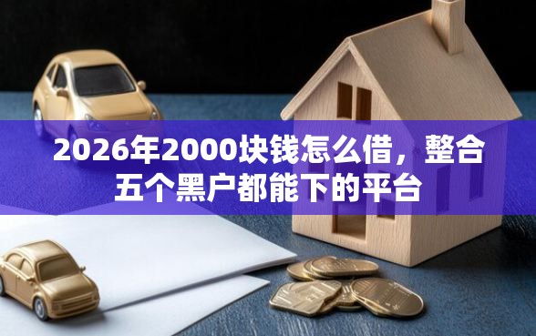 2026年2000块钱怎么借，整合五个黑户都能下的平台