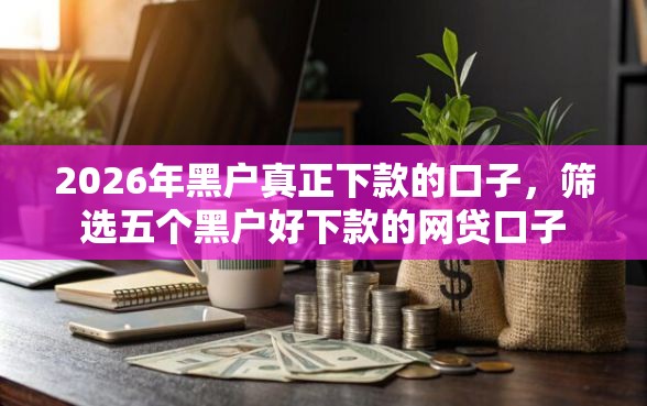 2026年黑户真正下款的口子,筛选五个黑户好下款的网贷口子 2026年黑户真正下款的口子,筛选五个黑户好下款的网贷口子