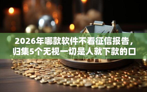 2026年哪款软件不看征信报告，归集5个无视一切是人就下款的口子