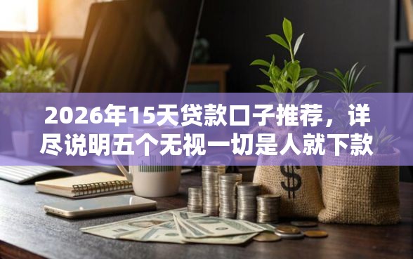 2026年15天贷款口子推荐，详尽说明五个无视一切是人就下款的平台