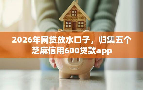 2026年网贷放水口子，归集五个芝麻信用600贷款app