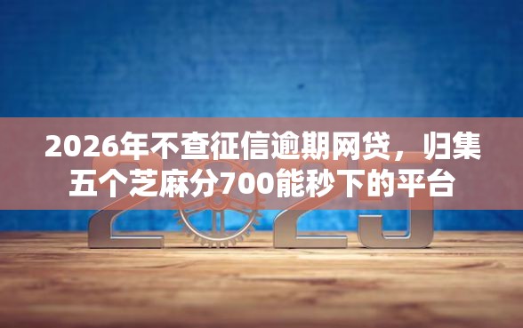 2026年不查征信逾期网贷，归集五个芝麻分700能秒下的平台