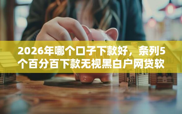 2026年哪个口子下款好，条列5个百分百下款无视黑白户网贷软件