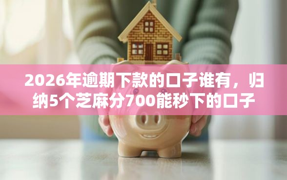 2026年逾期下款的口子谁有，归纳5个芝麻分700能秒下的口子