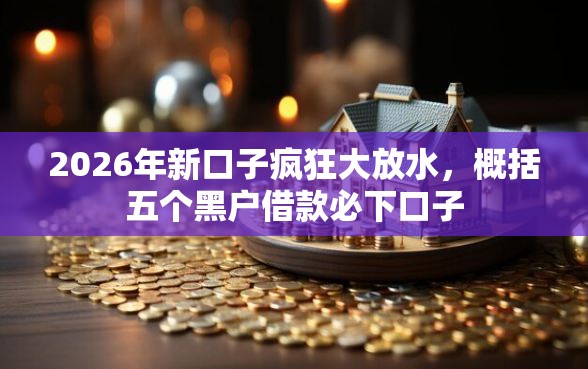 2026年新口子疯狂大放水，概括五个黑户借款必下口子