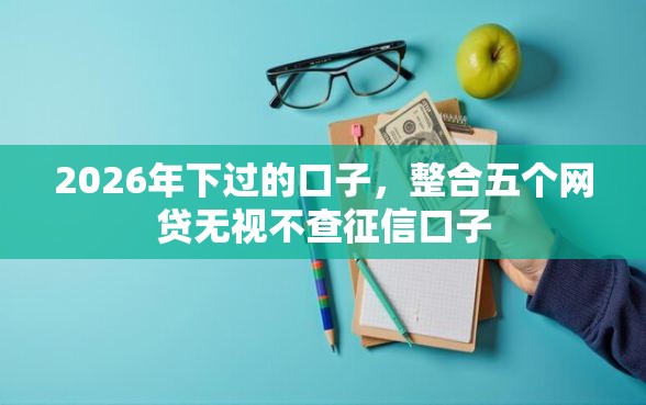 2026年下过的口子，整合五个网贷无视不查征信口子