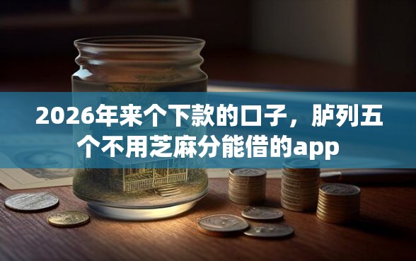 2026年来个下款的口子，胪列五个不用芝麻分能借的app