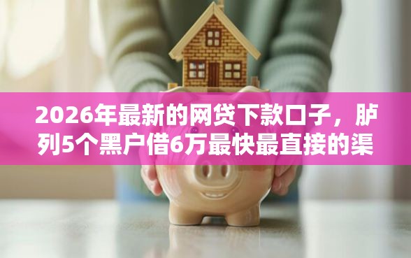 2026年最新的网贷下款口子，胪列5个黑户借6万最快最直接的渠道
