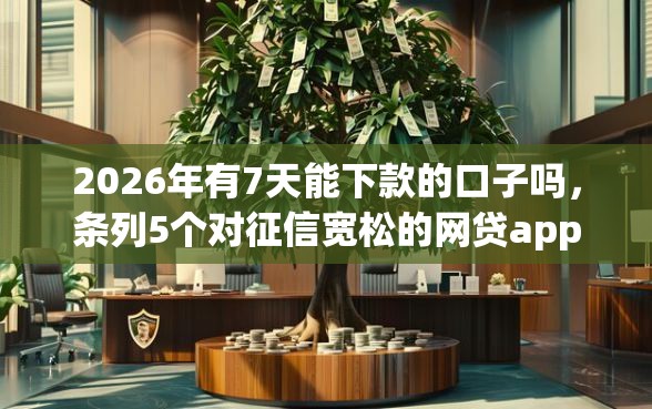 2026年有7天能下款的口子吗，条列5个对征信宽松的网贷app