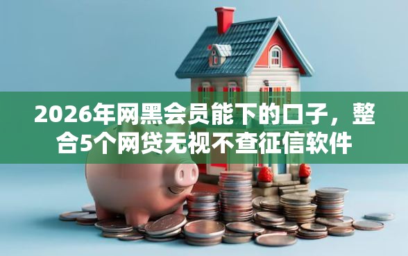 2026年网黑会员能下的口子，整合5个网贷无视不查征信软件
