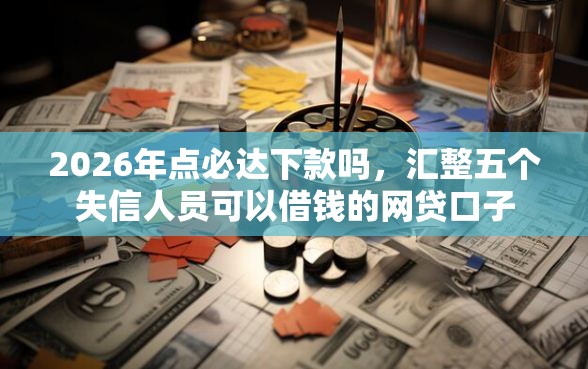 2026年点必达下款吗,汇整五个失信人员可以借钱的网贷口子 2026年点必达下款吗,汇整五个失信人员可以借钱的网贷口子