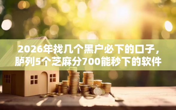 2026年找几个黑户必下的口子，胪列5个芝麻分700能秒下的软件