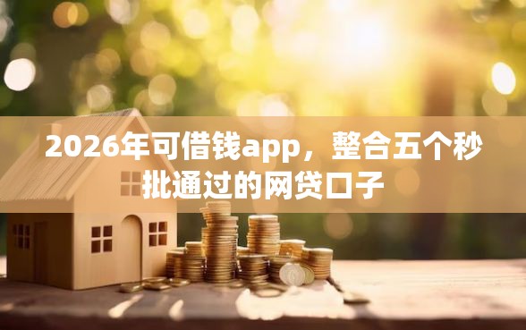 2026年可借钱app，整合五个秒批通过的网贷口子