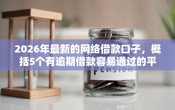 2026年最新的网络借款口子，概括5个有逾期借款容易通过的平台
