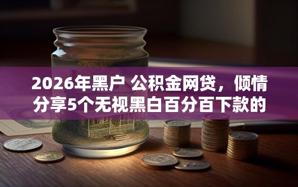 2026年黑户 公积金网贷，倾情分享5个无视黑白百分百下款的借款平台