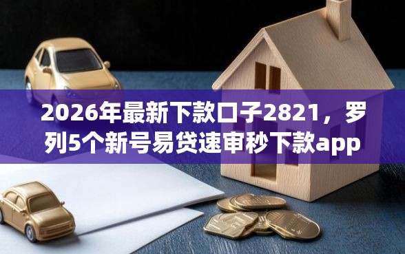 2026年最新下款口子2821，罗列5个新号易贷速审秒下款app