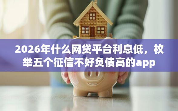 2026年什么网贷平台利息低，枚举五个征信不好负债高的app