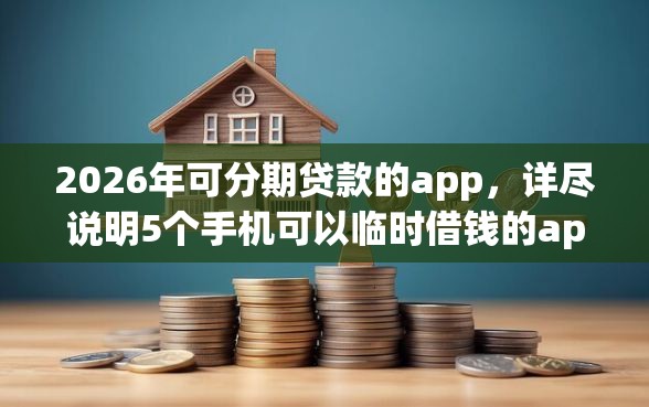 2026年可分期贷款的app，详尽说明5个手机可以临时借钱的app