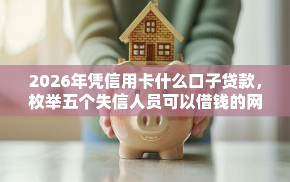 2026年凭信用卡什么口子贷款，枚举五个失信人员可以借钱的网贷软件