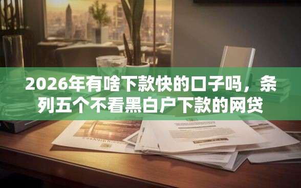 2026年有啥下款快的口子吗，条列五个不看黑白户下款的网贷