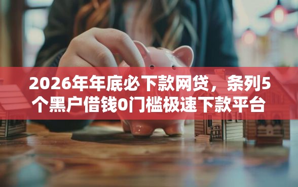 2026年年底必下款网贷，条列5个黑户借钱0门槛极速下款平台
