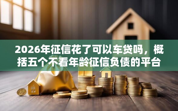 2026年征信花了可以车贷吗，概括五个不看年龄征信负债的平台