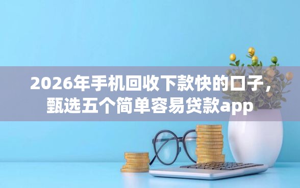 2026年手机回收下款快的口子，甄选五个简单容易贷款app