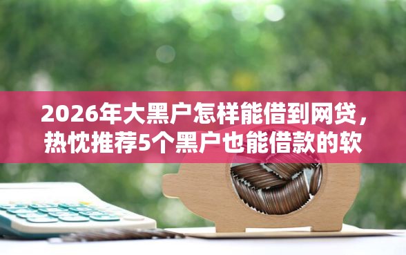 2026年大黑户怎样能借到网贷，热忱推荐5个黑户也能借款的软件
