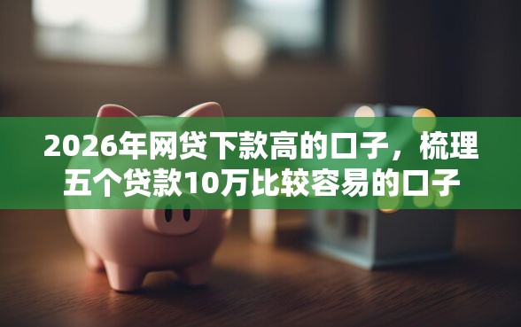 2026年网贷下款高的口子，梳理五个贷款10万比较容易的口子