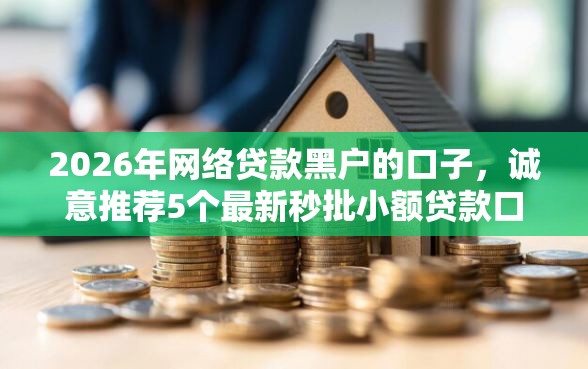 2026年网络贷款黑户的口子，诚意推荐5个最新秒批小额贷款口子