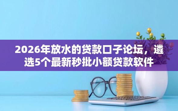 2026年放水的贷款口子论坛，遴选5个最新秒批小额贷款软件
